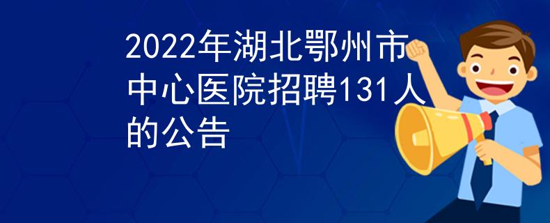 2022年湖北鄂州市中心醫(yī)院招聘131人的公告