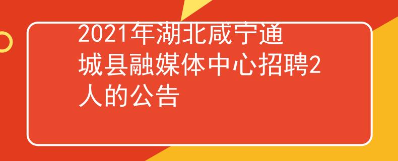 2021年湖北咸寧通城縣融媒體中心招聘2人的公告