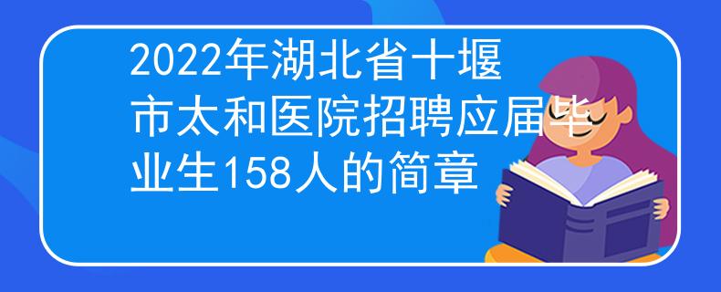 2022年湖北省十堰市太和醫(yī)院招聘應(yīng)屆畢業(yè)生158人的簡(jiǎn)章