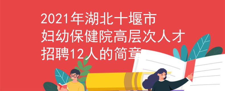 2021年湖北十堰市婦幼保健院高層次人才招聘12人的簡章