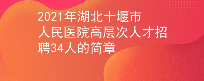 2021年湖北十堰市人民醫(yī)院高層次人才招聘34人的簡章