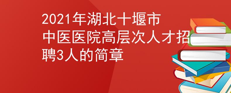 2021年湖北十堰市中醫(yī)醫(yī)院高層次人才招聘3人的簡章