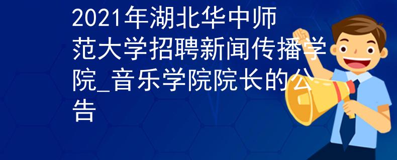 2021年湖北華中師范大學招聘新聞傳播學院_音樂學院院長的公告