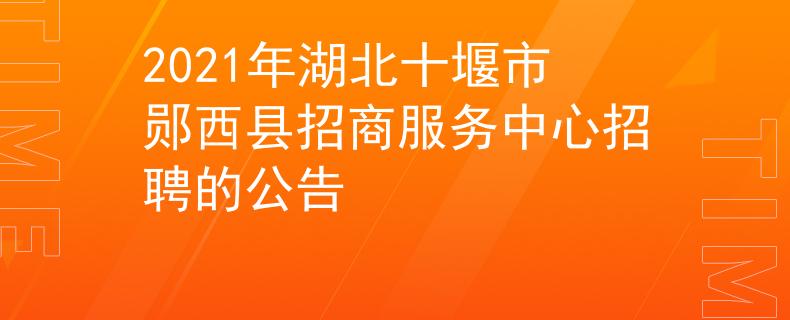 2021年湖北十堰市鄖西縣招商服務(wù)中心招聘的公告