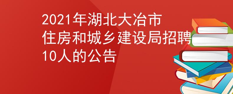 2021年湖北大冶市住房和城鄉(xiāng)建設(shè)局招聘10人的公告