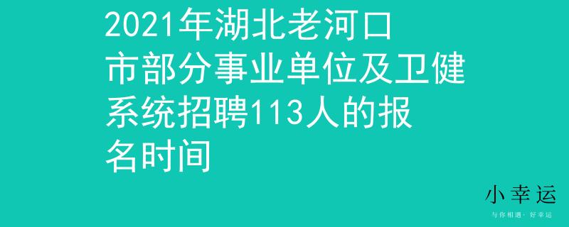 2021年湖北老河口市部分事業(yè)單位及衛(wèi)健系統(tǒng)招聘113人的報名時間