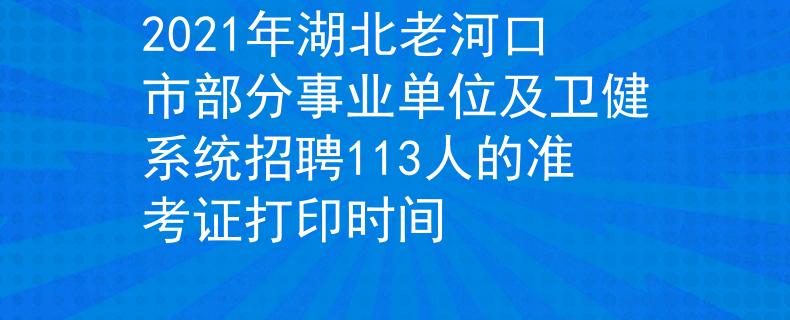 2021年湖北老河口市部分事業(yè)單位及衛(wèi)健系統(tǒng)招聘113人的準考證打印時間