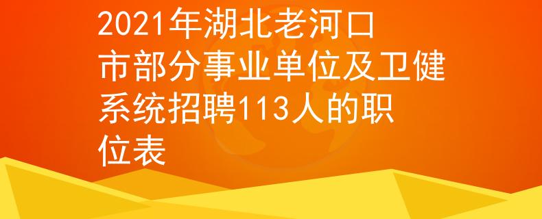 2021年湖北老河口市部分事業(yè)單位及衛(wèi)健系統(tǒng)招聘113人的職位表