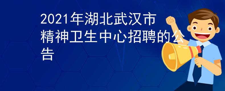 2021年湖北武漢市精神衛(wèi)生中心招聘的公告