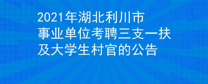 2021年湖北利川市事業(yè)單位考聘三支一扶及大學(xué)生村官的公告