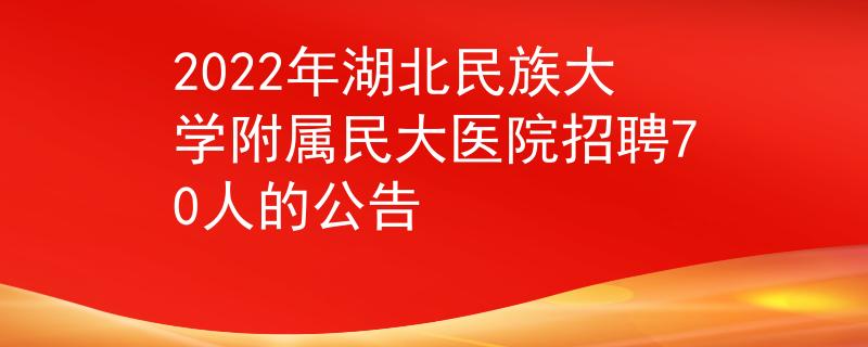 2022年湖北民族大學(xué)附屬民大醫(yī)院招聘70人的公告