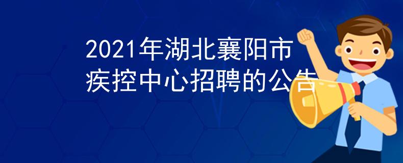 2021年湖北襄陽(yáng)市疾控中心招聘的公告