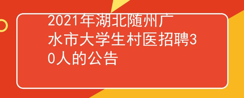2021年湖北隨州廣水市大學(xué)生村醫(yī)招聘30人的公告