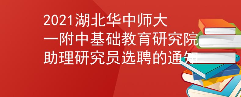 2021湖北華中師大一附中基礎(chǔ)教育研究院助理研究員選聘的通知