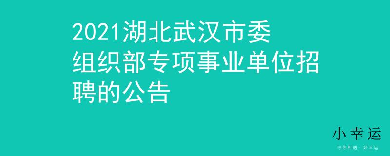 2021湖北武漢市委組織部專項事業(yè)單位招聘的公告
