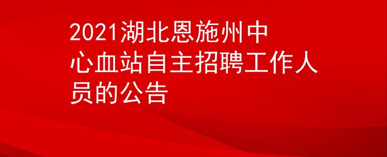 2021湖北恩施州中心血站自主招聘工作人員的公告