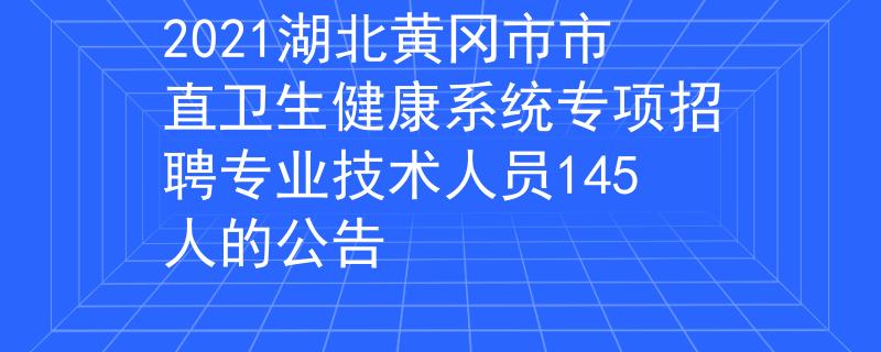 2021湖北黃岡市市直衛(wèi)生健康系統(tǒng)專項招聘專業(yè)技術(shù)人員145人的公告