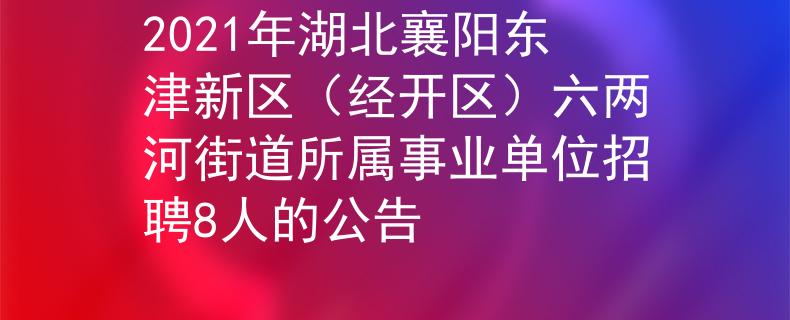 2021年湖北襄陽東津新區(qū)（經(jīng)開區(qū)）六兩河街道所屬事業(yè)單位招聘8人的公告