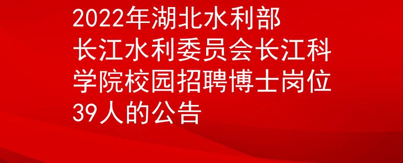 2022年湖北水利部長江水利委員會長江科學(xué)院校園招聘博士崗位39人的公告