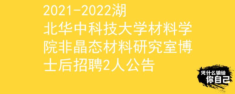 2021-2022湖北華中科技大學(xué)材料學(xué)院非晶態(tài)材料研究室博士后招聘2人公告