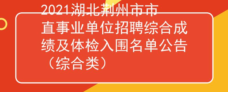 2021湖北荊州市市直事業(yè)單位招聘綜合成績及體檢入圍名單公告（綜合類）