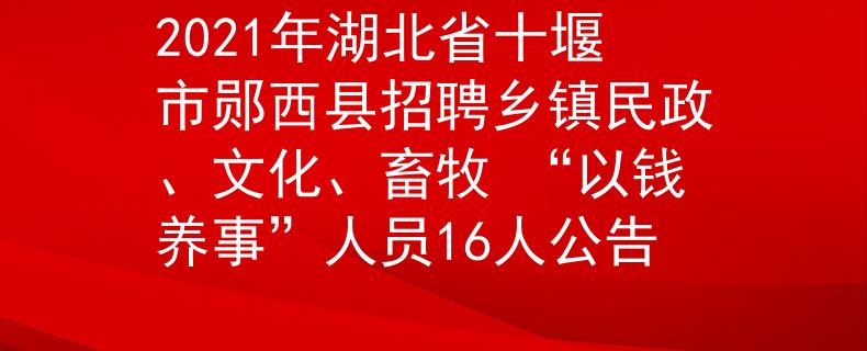 2021年湖北省十堰市鄖西縣招聘鄉(xiāng)鎮(zhèn)民政、文化、畜牧 “以錢養(yǎng)事”人員16人公告