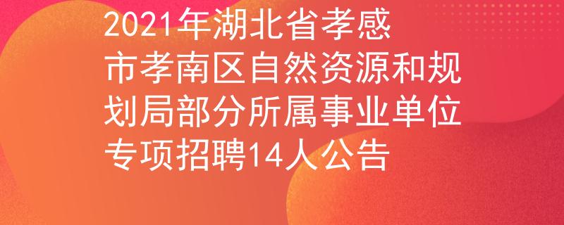 2021年湖北省孝感市孝南區(qū)自然資源和規(guī)劃局部分所屬事業(yè)單位專項招聘14人公告