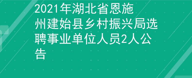 2021年湖北省恩施州建始縣鄉(xiāng)村振興局選聘事業(yè)單位人員2人公告