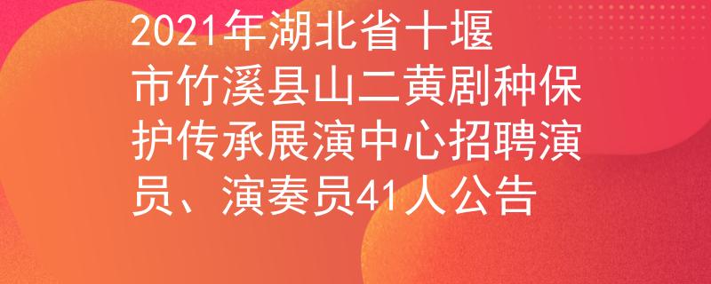 2021年湖北省十堰市竹溪縣山二黃劇種保護傳承展演中心招聘演員、演奏員41人公告