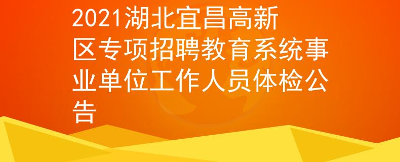 2021湖北宜昌高新區(qū)專項招聘教育系統事業(yè)單位工作人員體檢公告