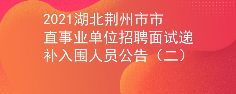2021湖北荊州市市直事業(yè)單位招聘面試遞補入圍人員公告（二）