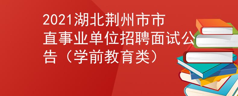 2021湖北荊州市市直事業(yè)單位招聘面試公告（學前教育類）