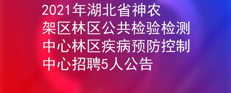 2021年湖北省神農(nóng)架區(qū)林區(qū)公共檢驗檢測中心林區(qū)疾病預防控制中心招聘5人公告