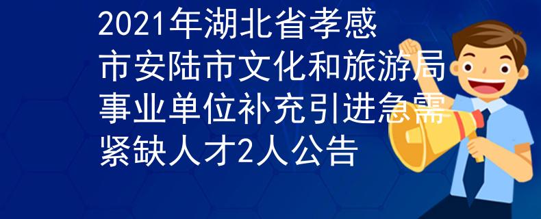 2021年湖北省孝感市安陸市文化和旅游局事業(yè)單位補充引進急需緊缺人才2人公告