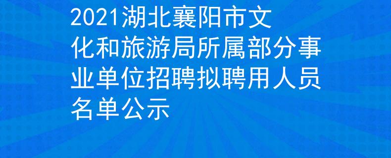 2021湖北襄陽市文化和旅游局所屬部分事業(yè)單位招聘擬聘用人員名單公示