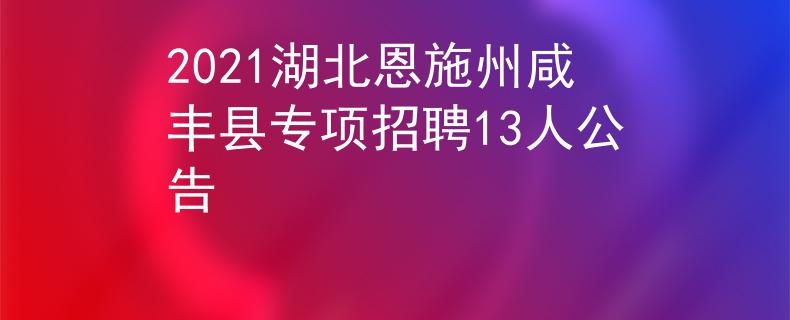 2021湖北恩施州咸豐縣專項(xiàng)招聘13人公告