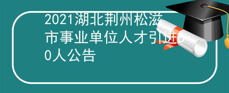 2021湖北荊州松滋市事業(yè)單位人才引進(jìn)60人公告