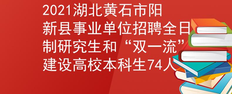 2021湖北黃石市陽新縣事業(yè)單位招聘全日制研究生和“雙一流”建設(shè)高校本科生74人