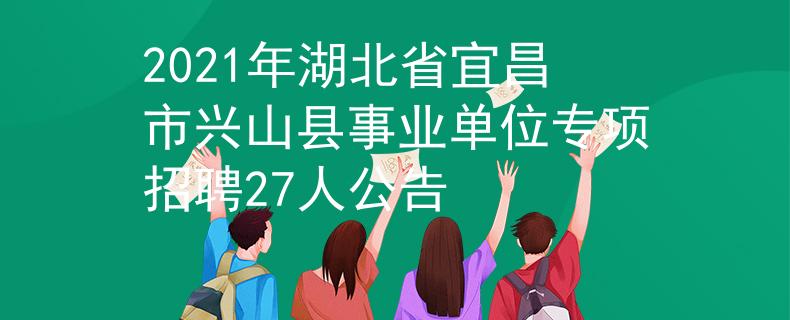 2021年湖北省宜昌市興山縣事業(yè)單位專項(xiàng)招聘27人公告