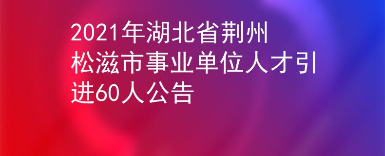 2021年湖北省荊州松滋市事業(yè)單位人才引進(jìn)60人公告