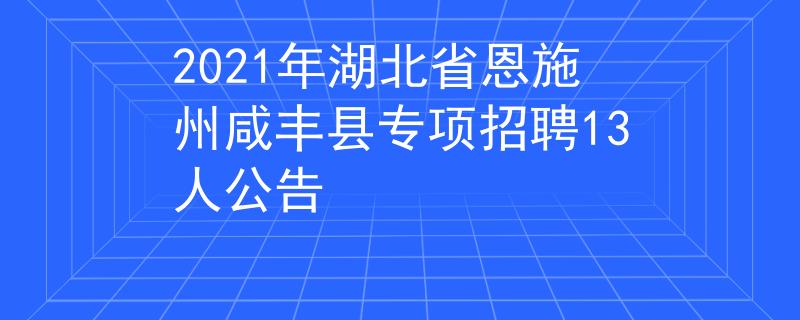 2021年湖北省恩施州咸豐縣專項(xiàng)招聘13人公告