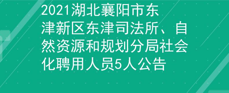 2021湖北襄陽市東津新區(qū)東津司法所、自然資源和規(guī)劃分局社會化聘用人員5人公告
