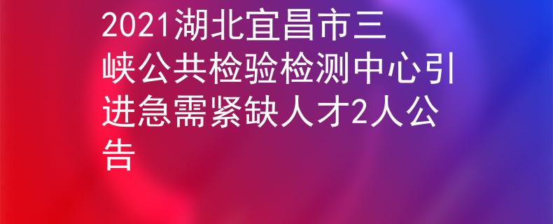 2021湖北宜昌市三峽公共檢驗檢測中心引進急需緊缺人才2人公告
