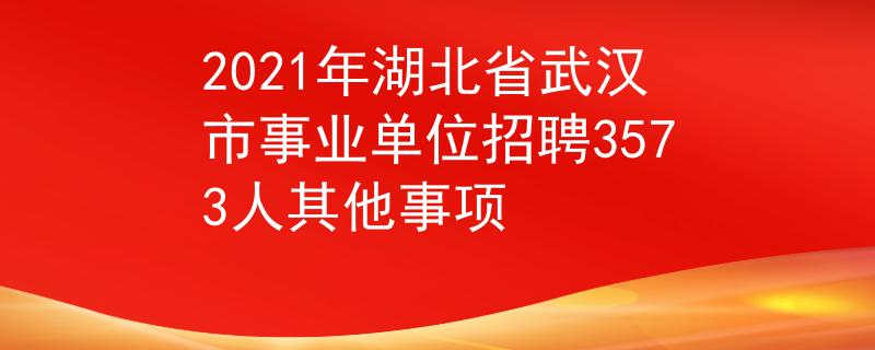 2021年湖北省武漢市事業(yè)單位招聘3573人其他事項(xiàng)