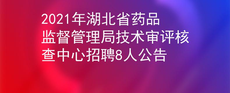 2021年湖北省藥品監(jiān)督管理局技術(shù)審評(píng)核查中心招聘8人公告