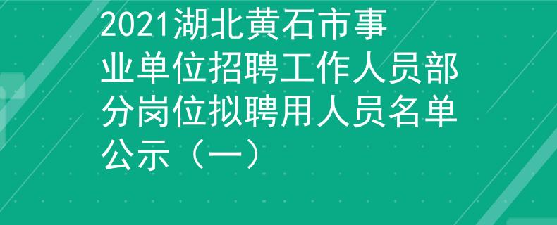2021湖北黃石市事業(yè)單位招聘工作人員部分崗位擬聘用人員名單公示（一）