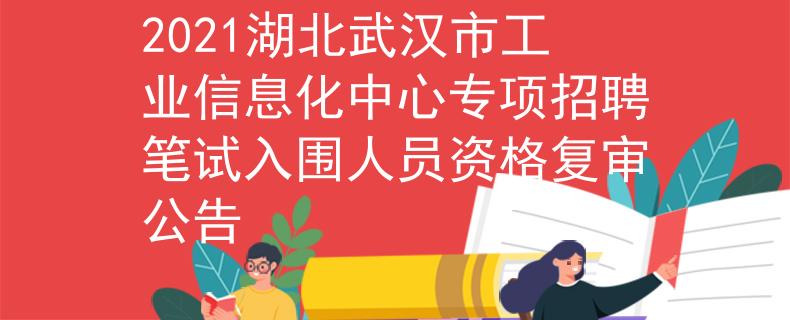 2021湖北武漢市工業(yè)信息化中心專項(xiàng)招聘筆試入圍人員資格復(fù)審公告