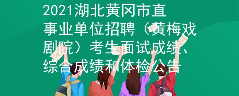2021湖北黃岡市直事業(yè)單位招聘（黃梅戲劇院）考生面試成績(jī)、綜合成績(jī)和體檢公告
