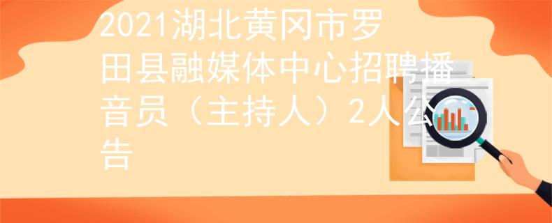 2021湖北黃岡市羅田縣融媒體中心招聘播音員（主持人）2人公告