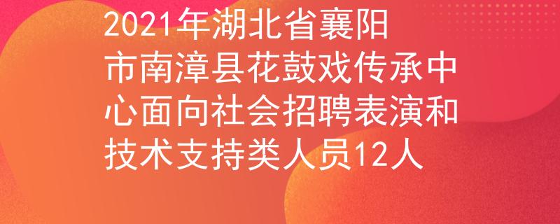 2021年湖北省襄陽市南漳縣花鼓戲傳承中心面向社會招聘表演和技術(shù)支持類人員12人